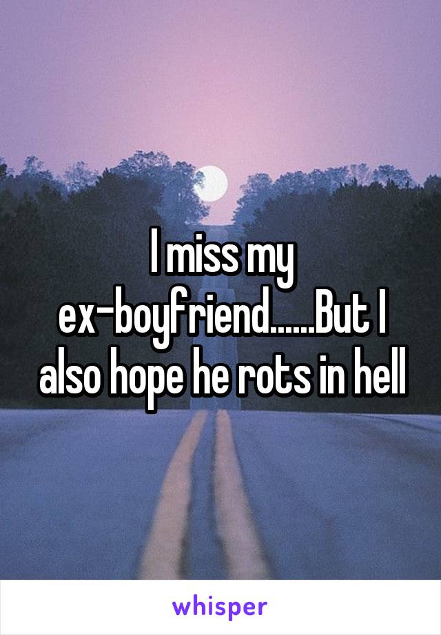 I miss my ex-boyfriend......But I also hope he rots in hell