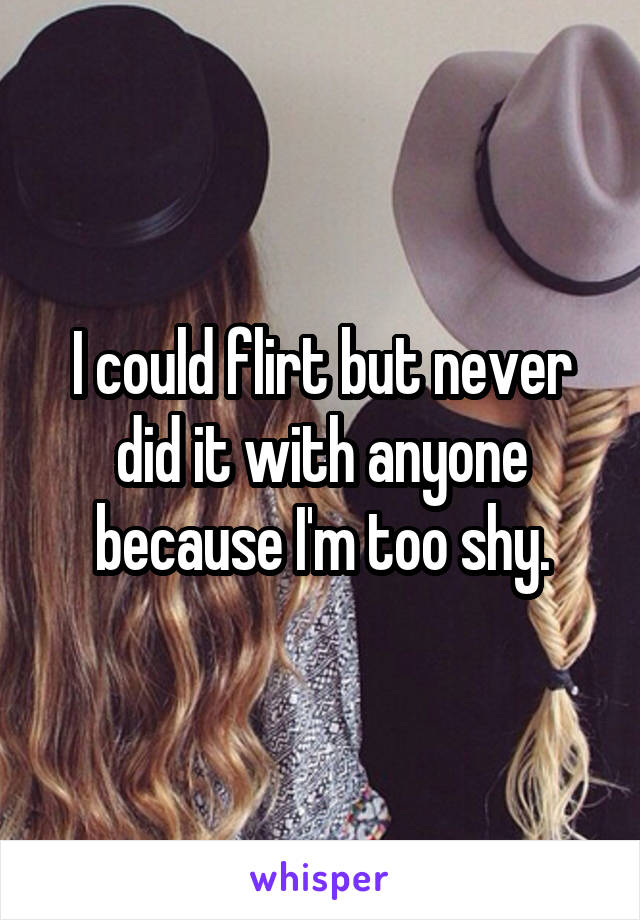 I could flirt but never did it with anyone because I'm too shy.