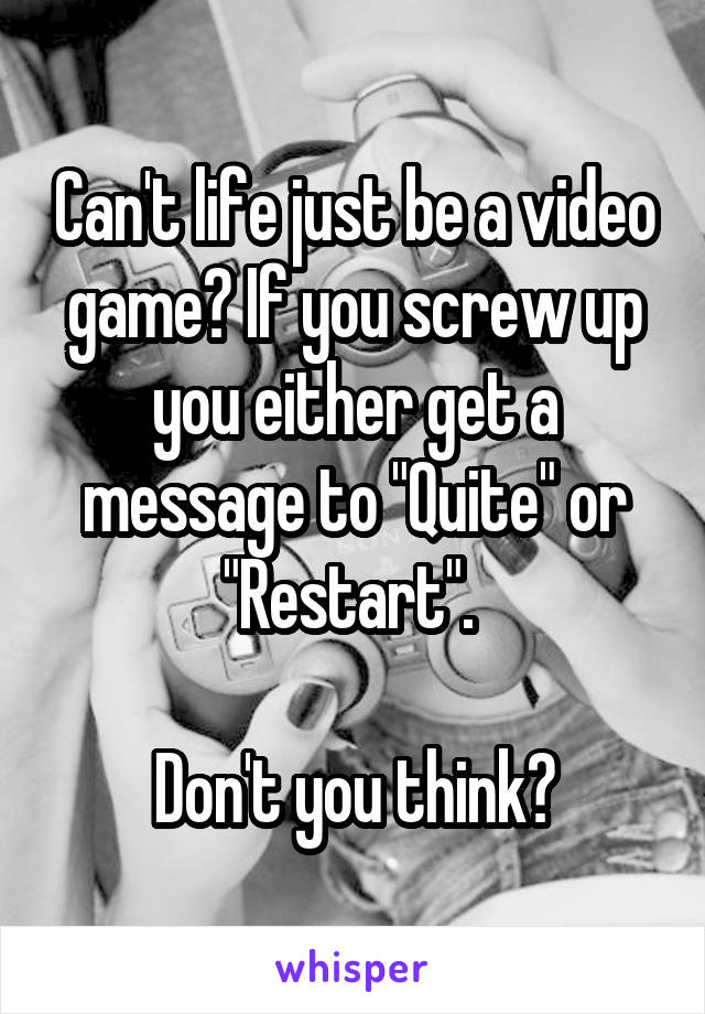 Can't life just be a video game? If you screw up you either get a message to "Quite" or "Restart". 

Don't you think?
