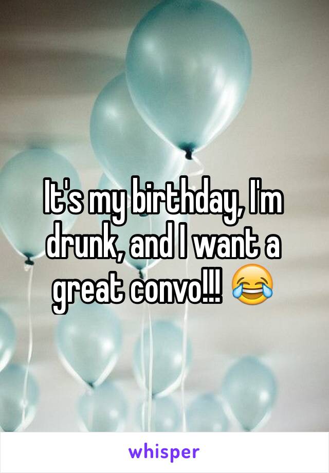 It's my birthday, I'm drunk, and I want a great convo!!! 😂