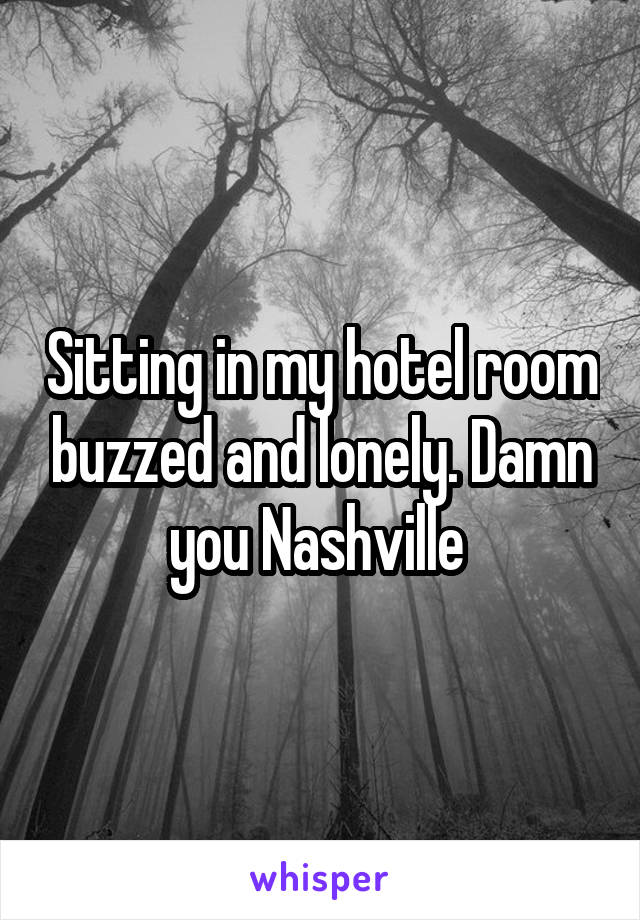 Sitting in my hotel room buzzed and lonely. Damn you Nashville 