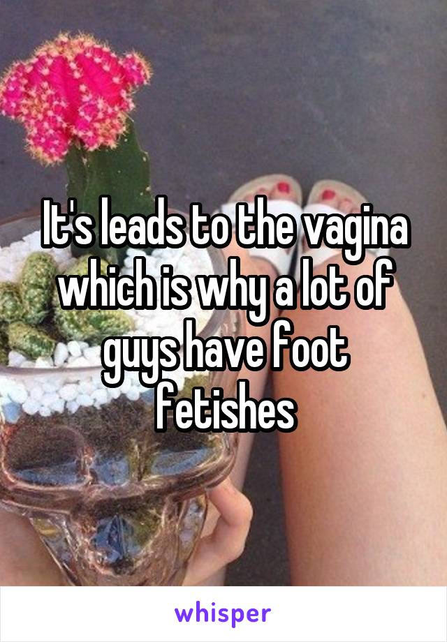 It's leads to the vagina which is why a lot of guys have foot fetishes