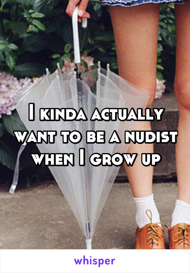 I kinda actually want to be a nudist when I grow up