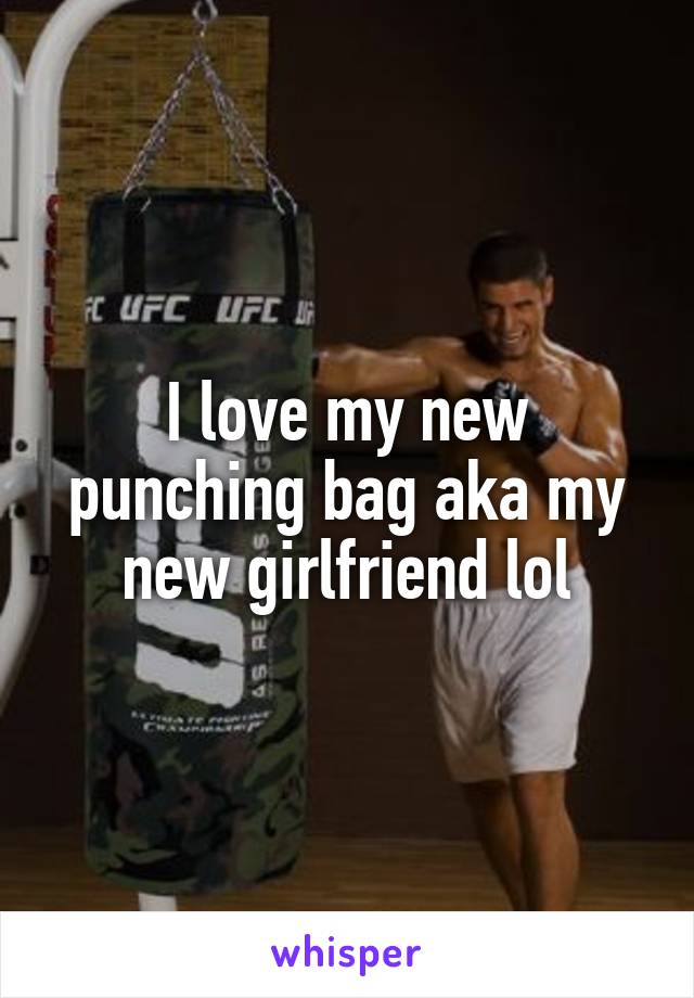 I love my new punching bag aka my new girlfriend lol