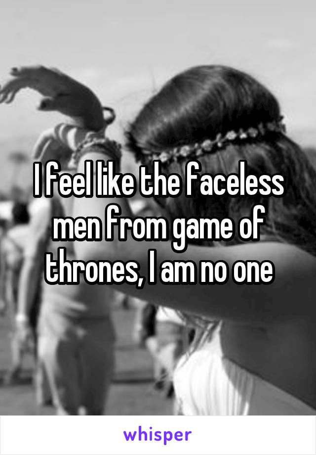 I feel like the faceless men from game of thrones, I am no one