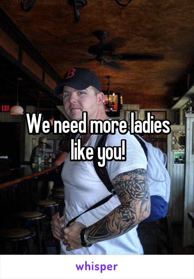 We need more ladies like you!