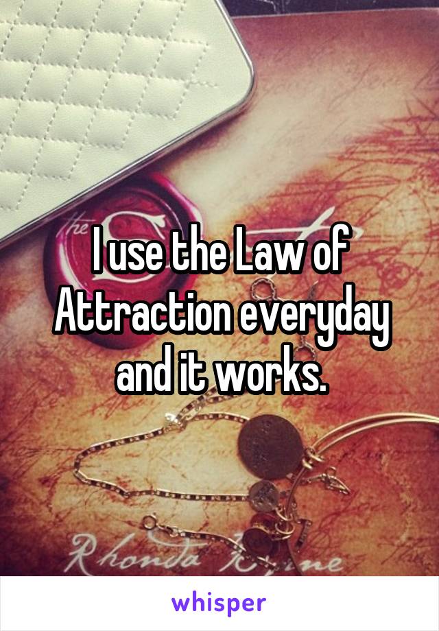 I use the Law of Attraction everyday and it works.