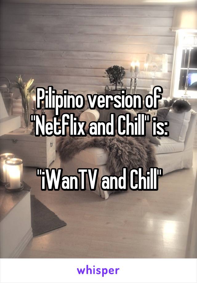 Pilipino version of "Netflix and Chill" is:

"iWanTV and Chill"