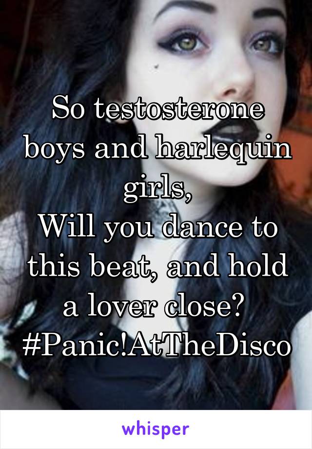 So testosterone boys and harlequin girls,
Will you dance to this beat, and hold a lover close? 
#Panic!AtTheDisco