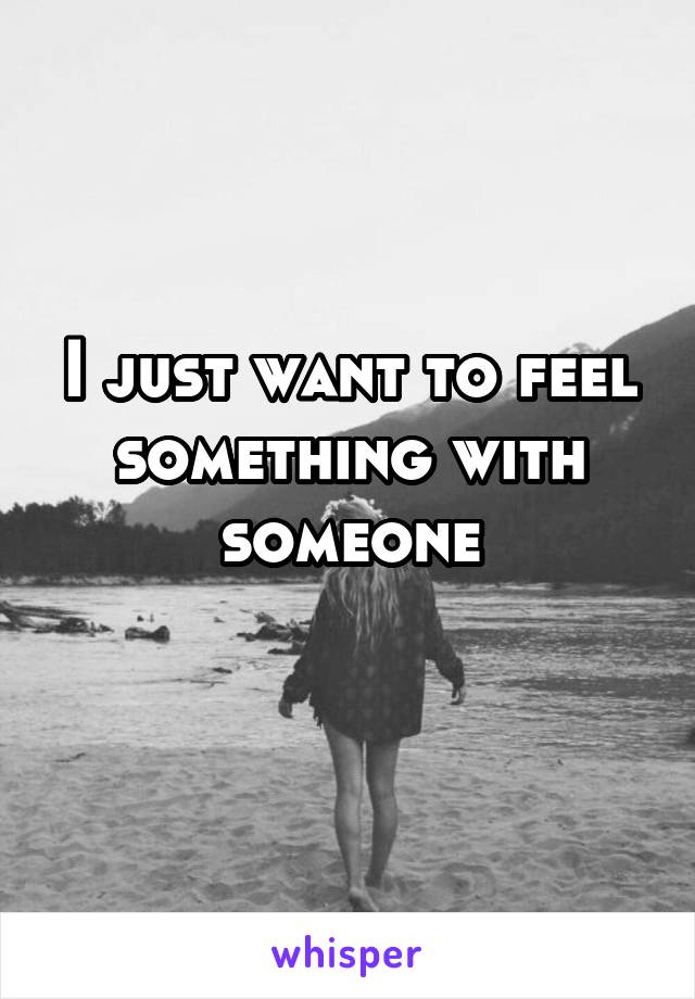 I just want to feel something with someone
