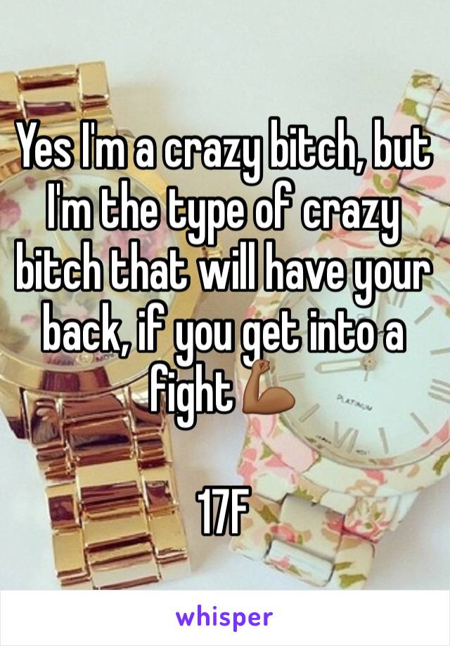 Yes I'm a crazy bitch, but I'm the type of crazy bitch that will have your back, if you get into a fight💪🏾

17F