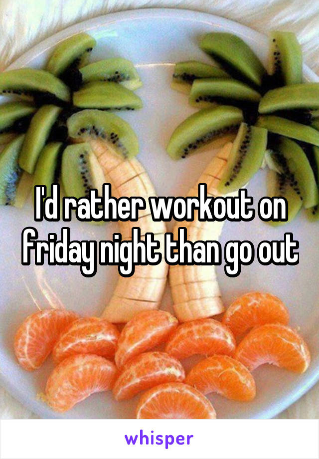 I'd rather workout on friday night than go out