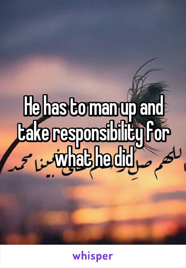 He has to man up and take responsibility for what he did
