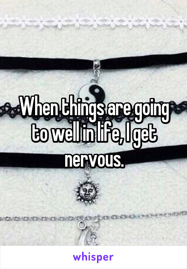 When things are going to well in life, I get nervous.