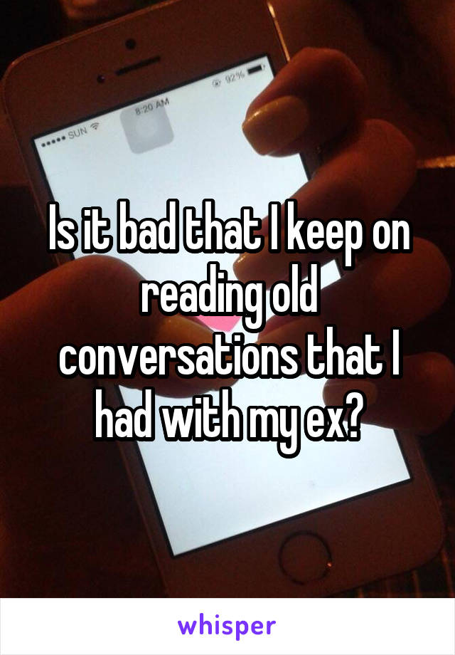 Is it bad that I keep on reading old conversations that I had with my ex?