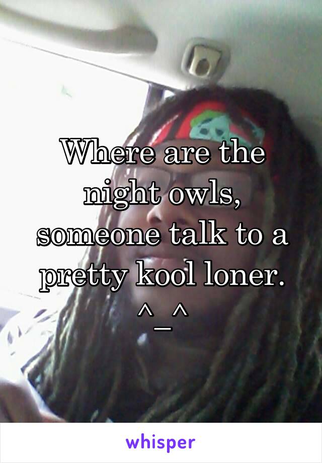 Where are the night owls, someone talk to a pretty kool loner.
^_^