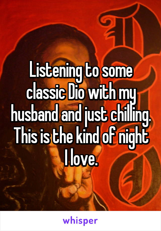 Listening to some classic Dio with my husband and just chilling. This is the kind of night I love.