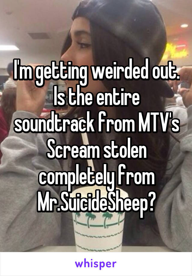 I'm getting weirded out. Is the entire soundtrack from MTV's Scream stolen completely from Mr.SuicideSheep?