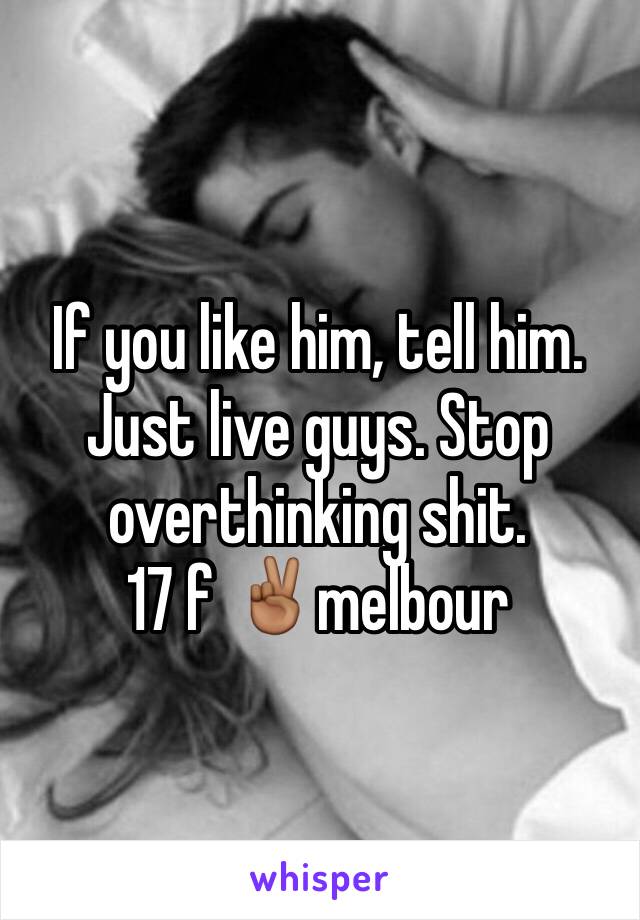 If you like him, tell him. Just live guys. Stop overthinking shit. 
17 f ✌🏾️melbour