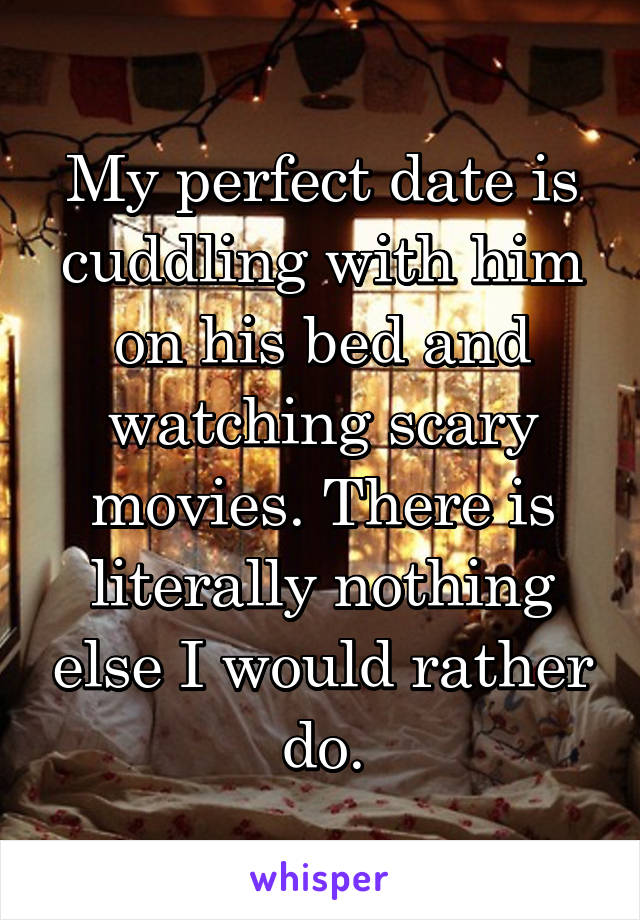 My perfect date is cuddling with him on his bed and watching scary movies. There is literally nothing else I would rather do.
