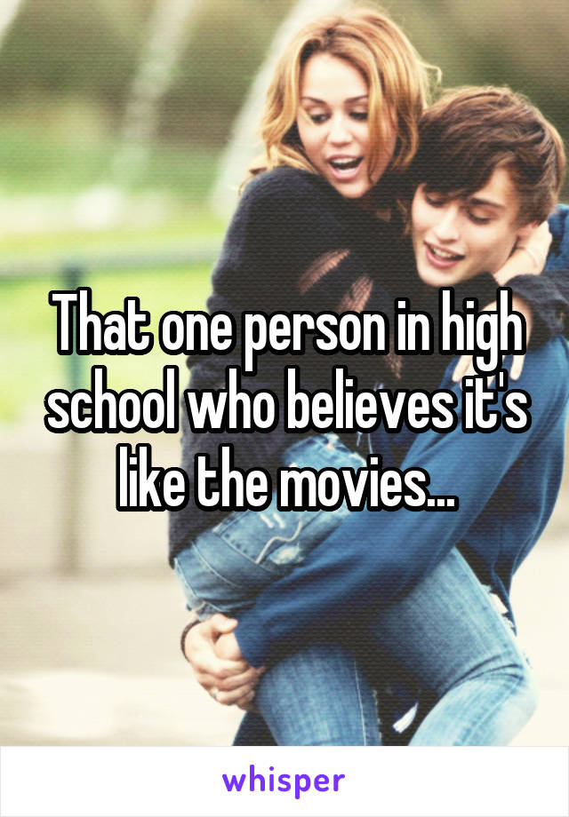 That one person in high school who believes it's like the movies...