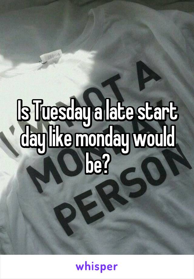 Is Tuesday a late start day like monday would be?