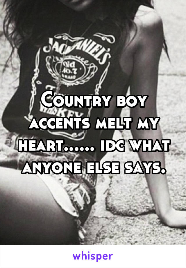 Country boy accents melt my heart...... idc what anyone else says.