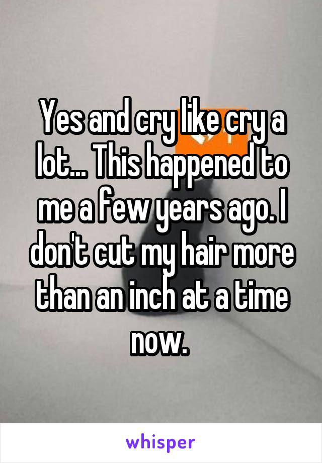 Yes and cry like cry a lot... This happened to me a few years ago. I don't cut my hair more than an inch at a time now. 