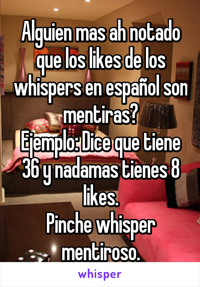 Alguien mas ah notado que los likes de los whispers en español son mentiras?
Ejemplo: Dice que tiene 36 y nadamas tienes 8 likes.
Pinche whisper mentiroso.