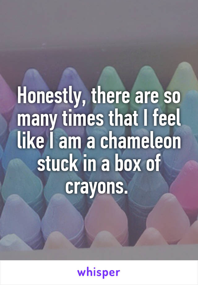 Honestly, there are so many times that I feel like I am a chameleon stuck in a box of crayons. 