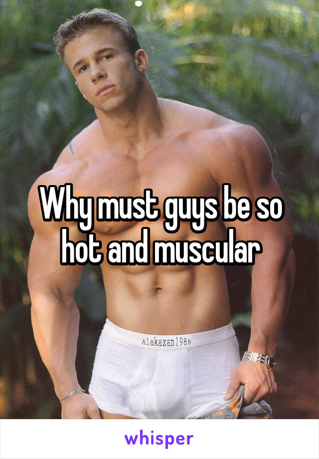 Why must guys be so hot and muscular
