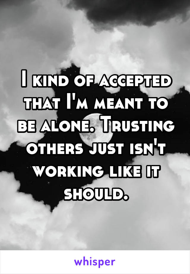 I kind of accepted that I'm meant to be alone. Trusting others just isn't working like it should.