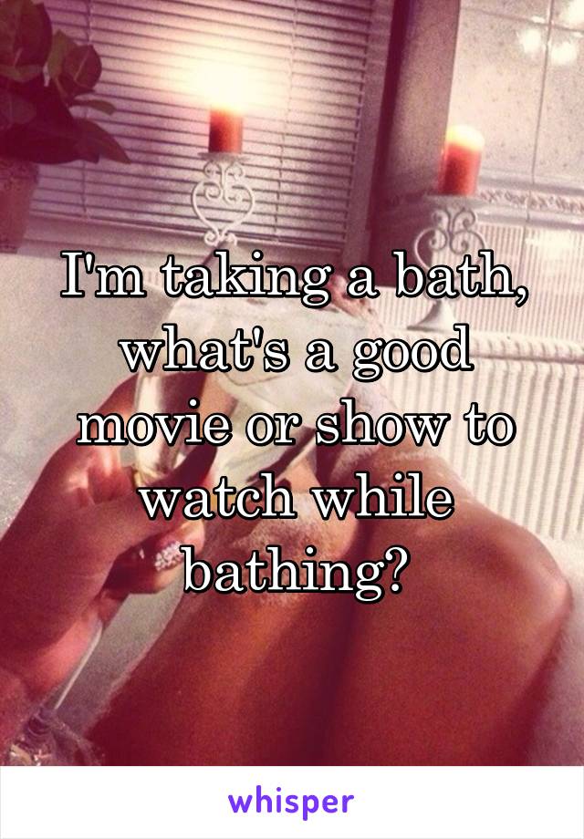 I'm taking a bath, what's a good movie or show to watch while bathing?