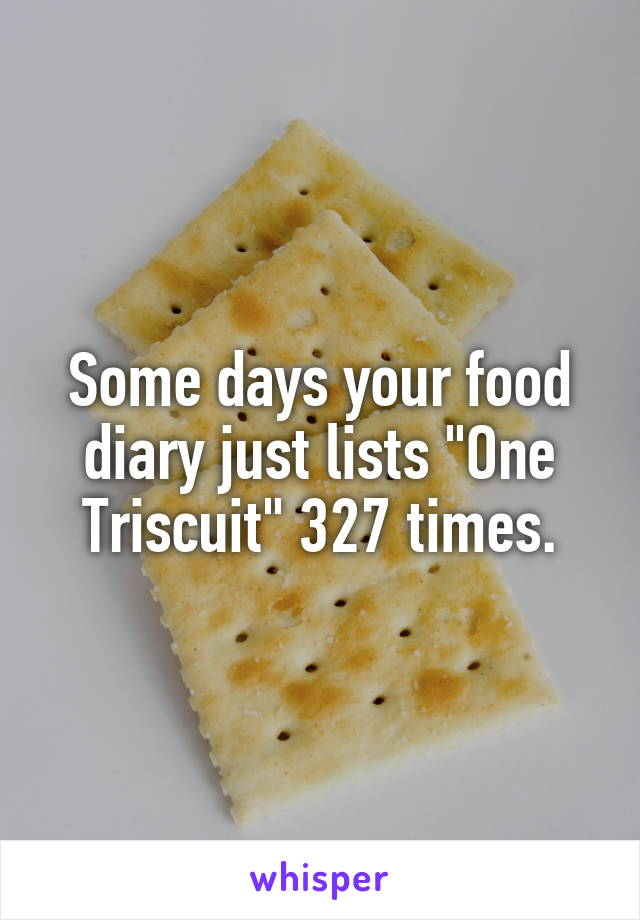 Some days your food diary just lists "One Triscuit" 327 times.