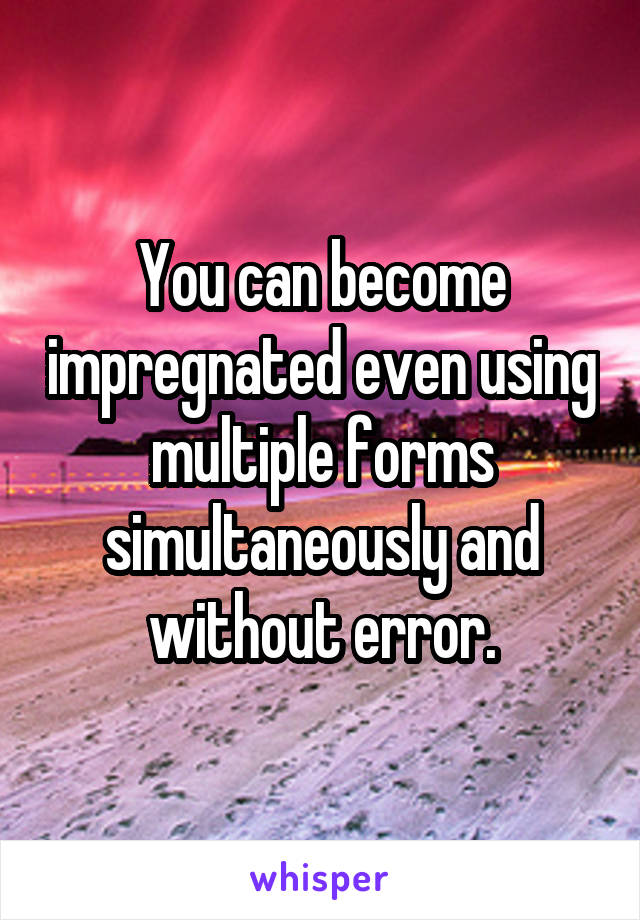 You can become impregnated even using multiple forms simultaneously and without error.