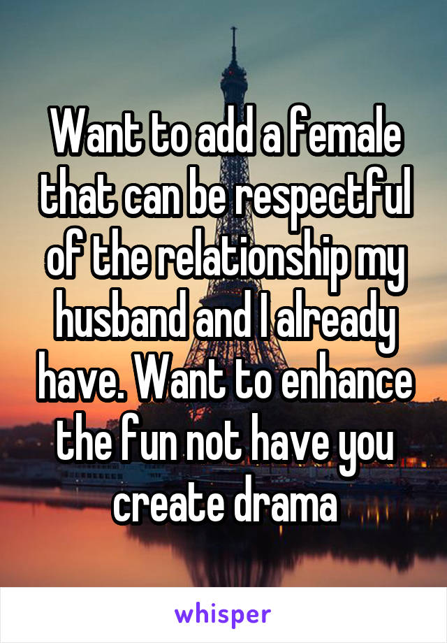 Want to add a female that can be respectful of the relationship my husband and I already have. Want to enhance the fun not have you create drama