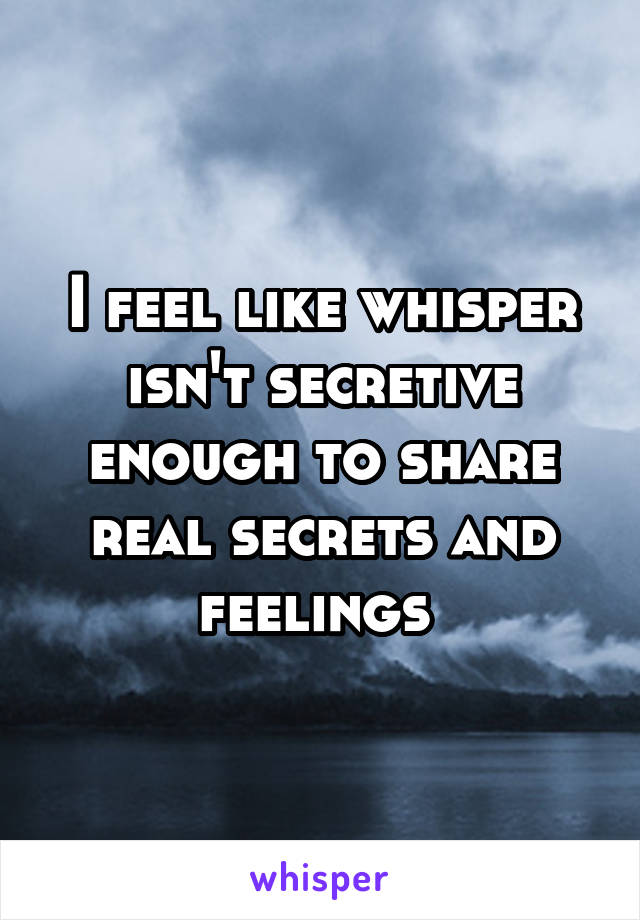 I feel like whisper isn't secretive enough to share real secrets and feelings 