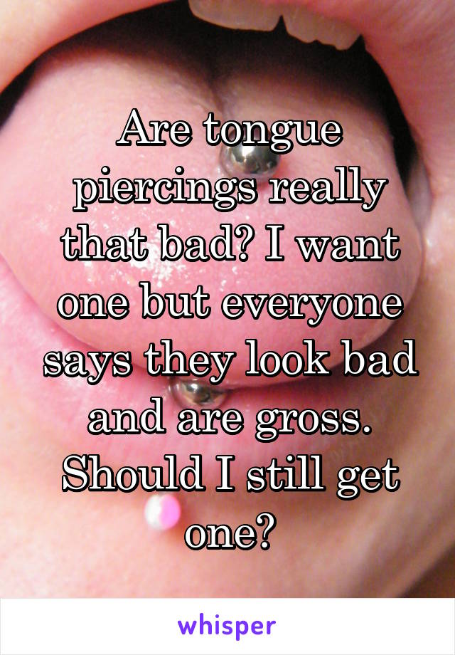 Are tongue piercings really that bad? I want one but everyone says they look bad and are gross. Should I still get one?