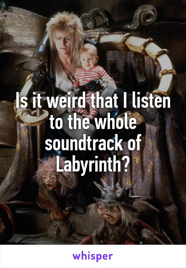 Is it weird that I listen to the whole soundtrack of Labyrinth?