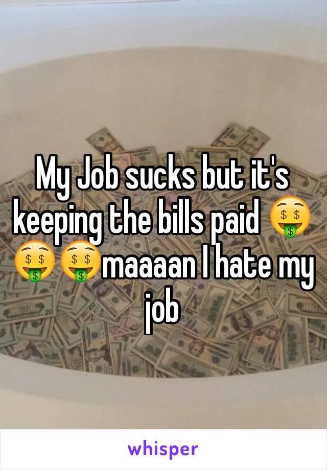 My Job sucks but it's keeping the bills paid 🤑🤑🤑maaaan I hate my job 