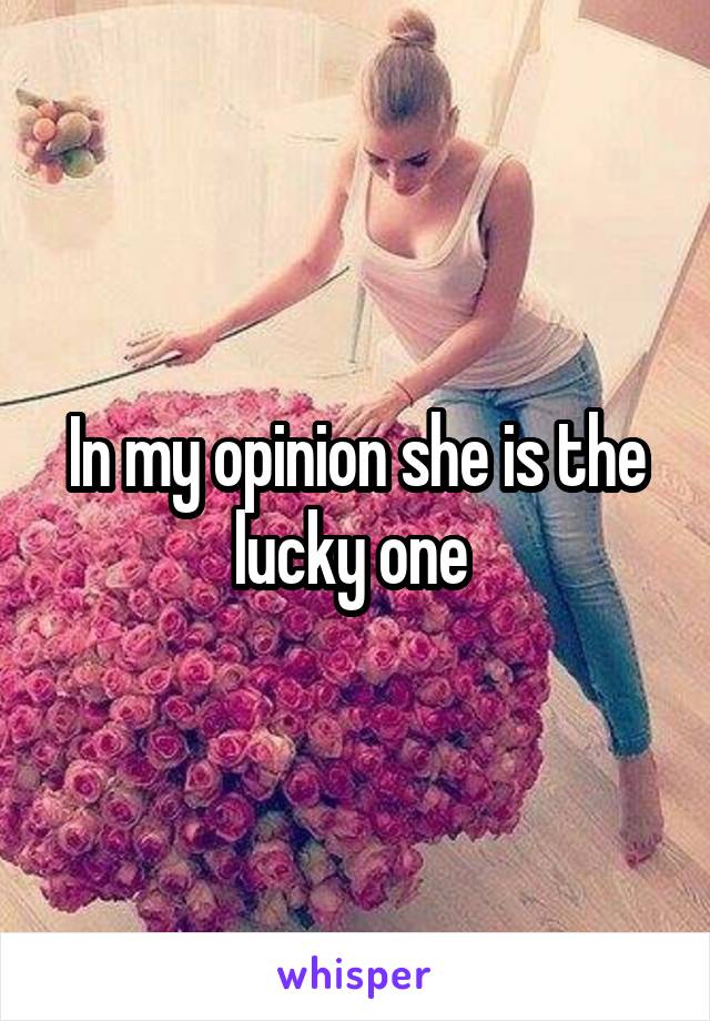In my opinion she is the lucky one 