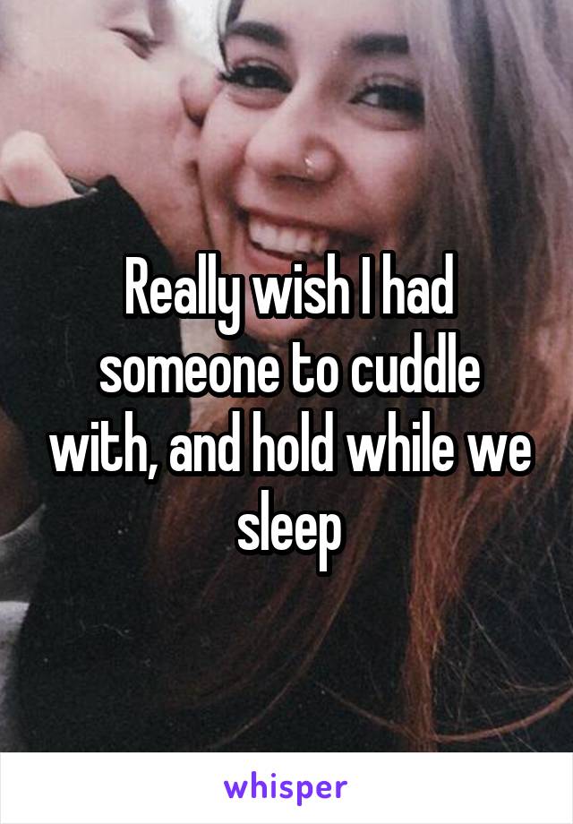 Really wish I had someone to cuddle with, and hold while we sleep
