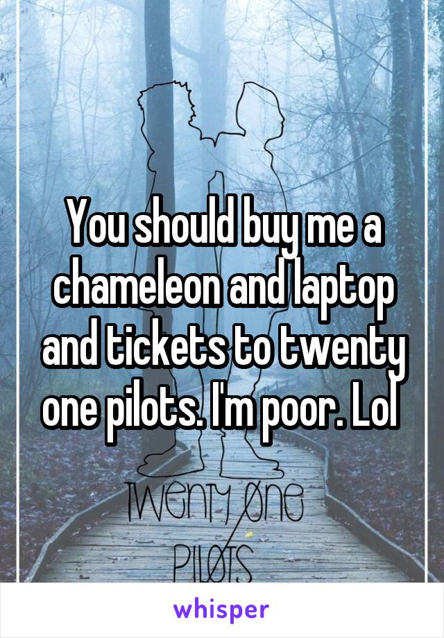 You should buy me a chameleon and laptop and tickets to twenty one pilots. I'm poor. Lol 