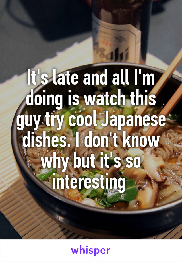 It's late and all I'm doing is watch this guy try cool Japanese dishes. I don't know why but it's so interesting 