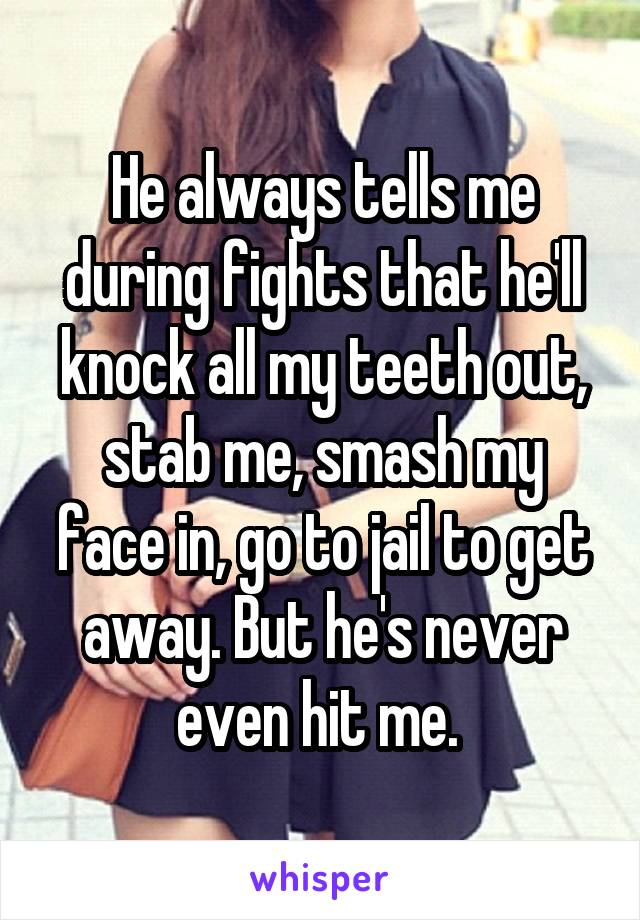 He always tells me during fights that he'll knock all my teeth out, stab me, smash my face in, go to jail to get away. But he's never even hit me. 
