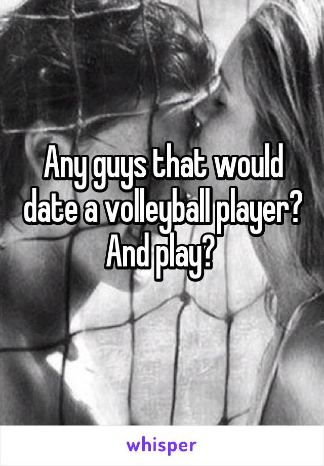 Any guys that would date a volleyball player? And play? 
