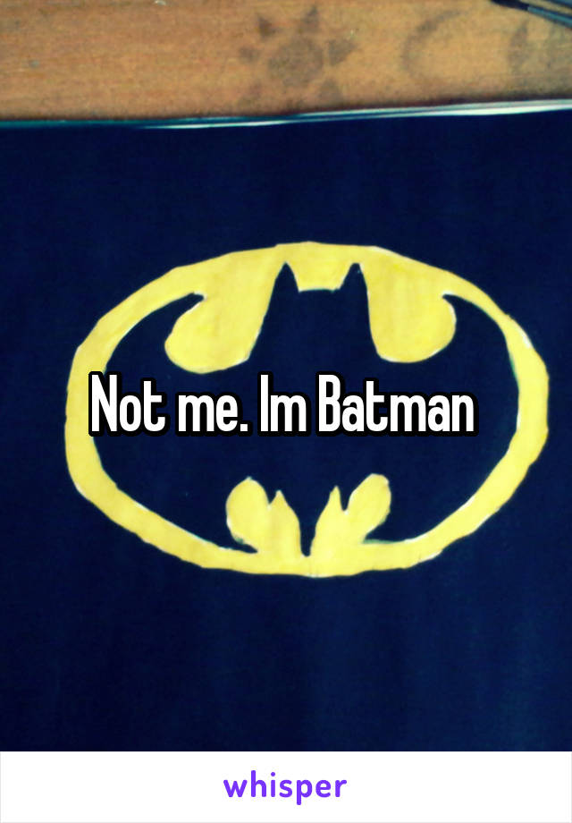 Not me. Im Batman 