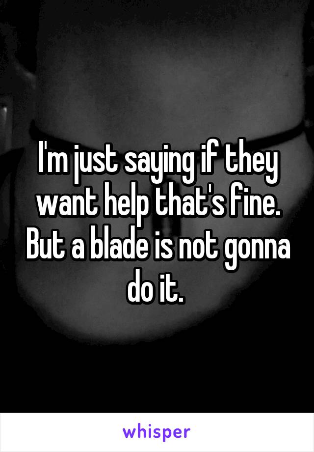 I'm just saying if they want help that's fine. But a blade is not gonna do it. 