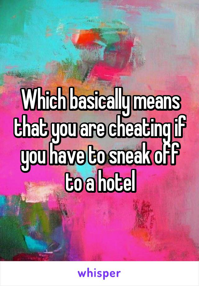Which basically means that you are cheating if you have to sneak off to a hotel