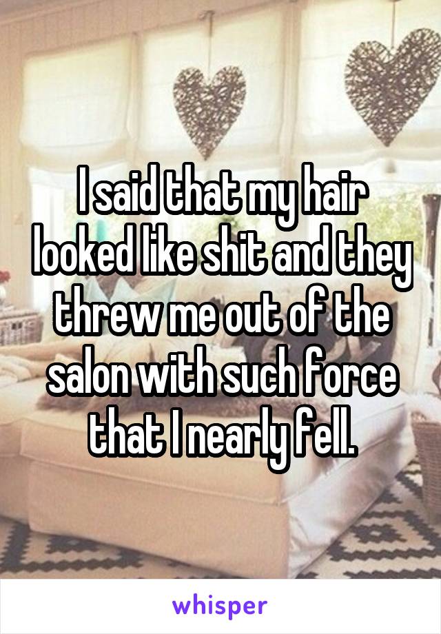 I said that my hair looked like shit and they threw me out of the salon with such force that I nearly fell.